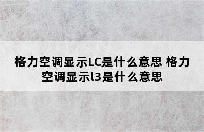 格力空调显示LC是什么意思 格力空调显示l3是什么意思